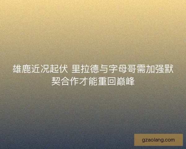 雄鹿近况起伏 里拉德与字母哥需加强默契合作才能重回巅峰
