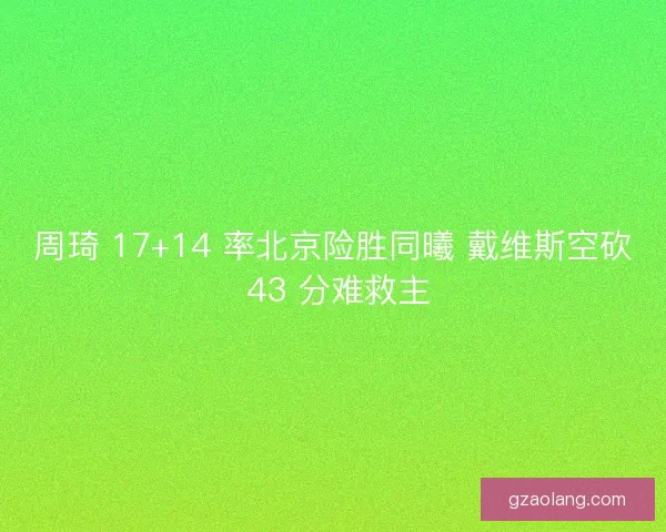 周琦 17+14 率北京险胜同曦 戴维斯空砍 43 分难救主