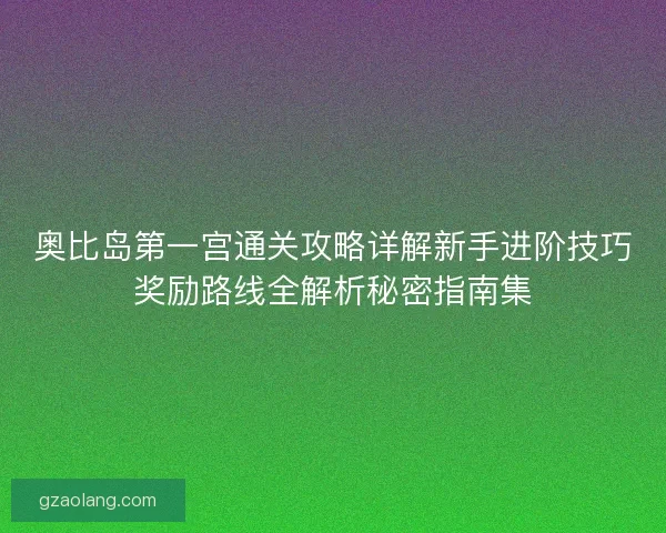 奥比岛第一宫通关攻略详解新手进阶技巧奖励路线全解析秘密指南集