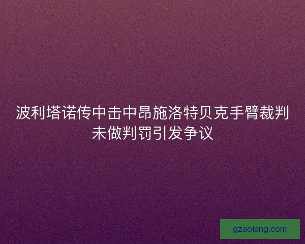 波利塔诺传中击中昂施洛特贝克手臂裁判未做判罚引发争议