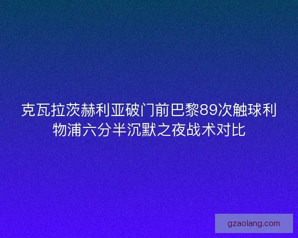 克瓦拉茨赫利亚破门前巴黎89次触球利物浦六分半沉默之夜战术对比