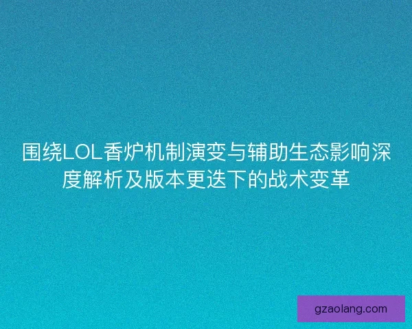 围绕LOL香炉机制演变与辅助生态影响深度解析及版本更迭下的战术变革