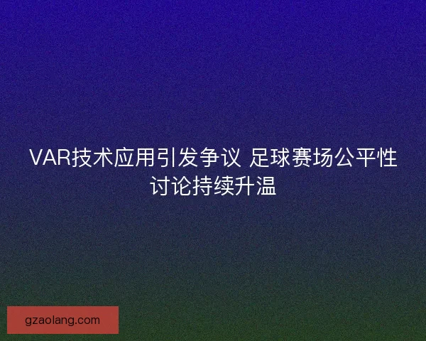 VAR技术应用引发争议 足球赛场公平性讨论持续升温