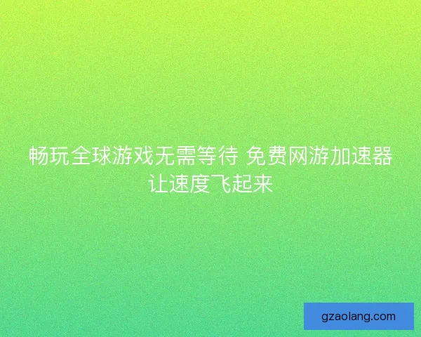 畅玩全球游戏无需等待 免费网游加速器让速度飞起来
